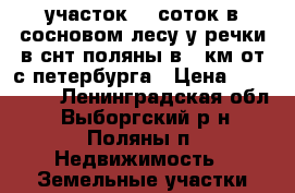участок 10 соток в сосновом лесу у речки в снт поляны в 80км от с-петербурга › Цена ­ 500 000 - Ленинградская обл., Выборгский р-н, Поляны п. Недвижимость » Земельные участки продажа   